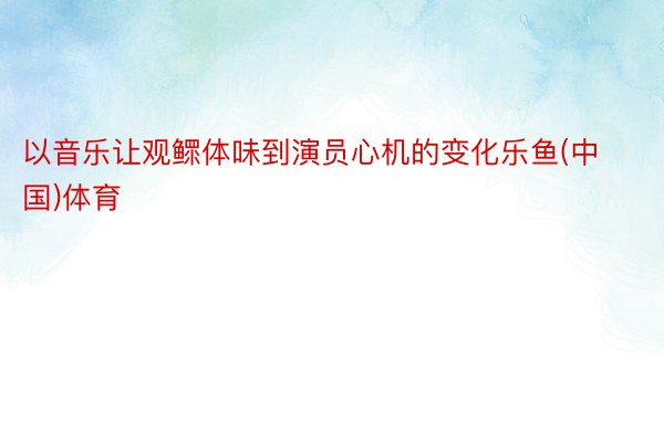 以音乐让观鳏体味到演员心机的变化乐鱼(中国)体育