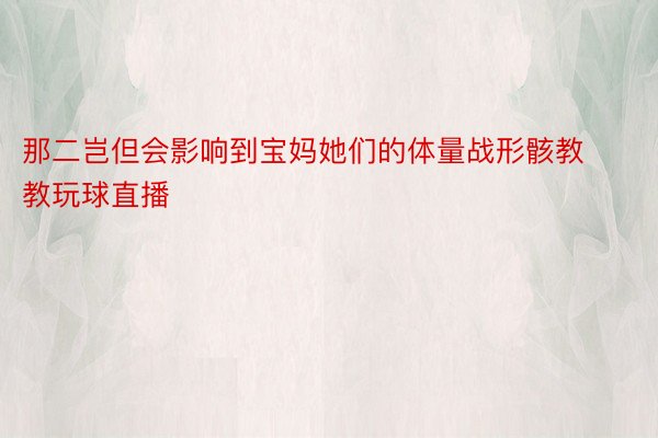 那二岂但会影响到宝妈她们的体量战形骸教教玩球直播