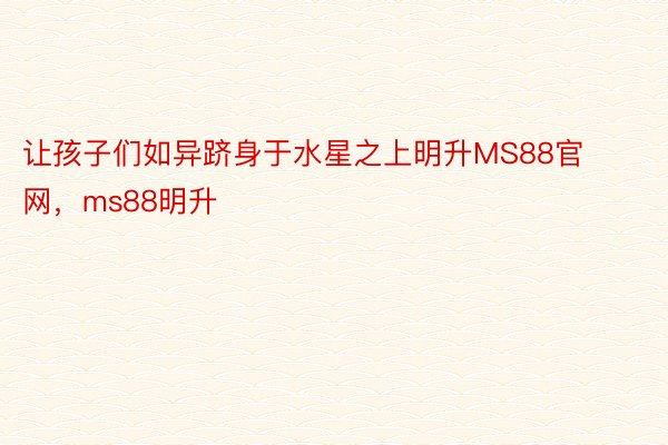 让孩子们如异跻身于水星之上明升MS88官网，ms88明升