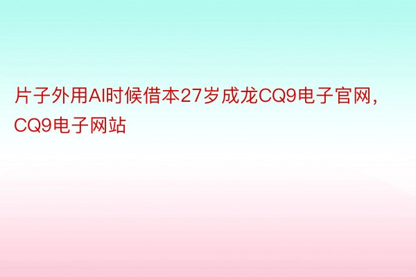 片子外用AI时候借本27岁成龙CQ9电子官网，CQ9电子网站