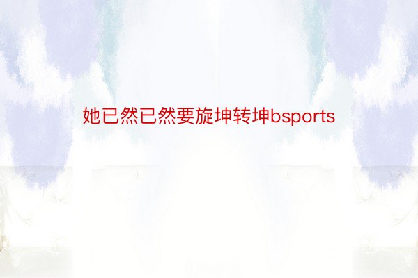 她已然已然要旋坤转坤bsports