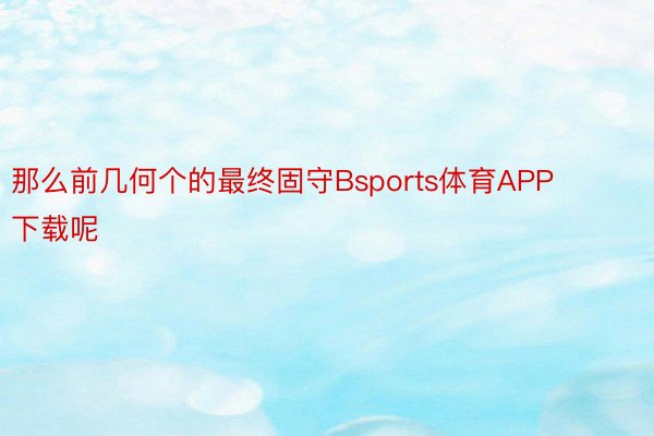 那么前几何个的最终固守Bsports体育APP下载呢