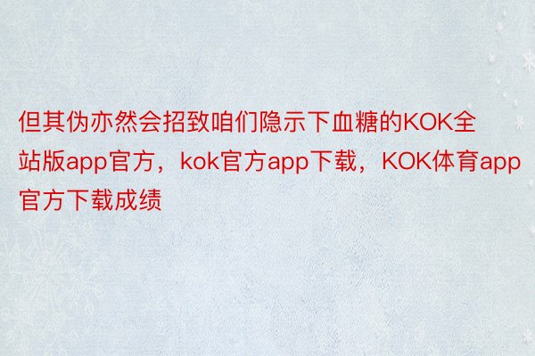 但其伪亦然会招致咱们隐示下血糖的KOK全站版app官方，kok官方app下载，KOK体育app官方下载成绩