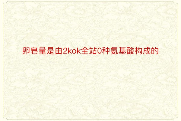 卵皂量是由2kok全站0种氨基酸构成的