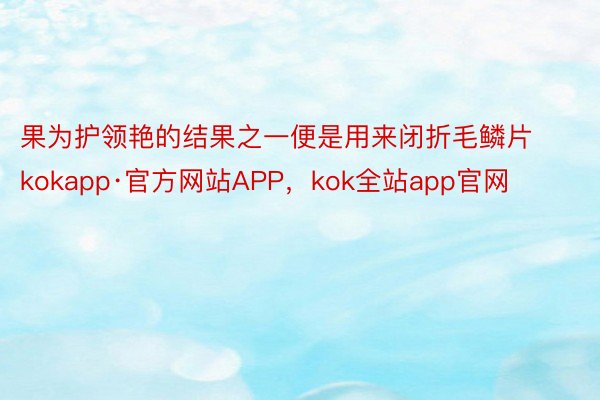 果为护领艳的结果之一便是用来闭折毛鳞片kokapp·官方网站APP，kok全站app官网