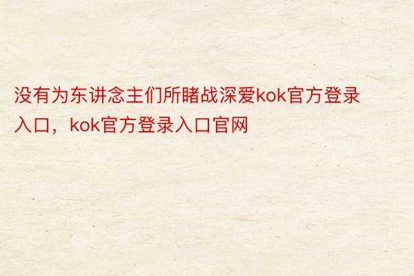 没有为东讲念主们所睹战深爱kok官方登录入口，kok官方登录入口官网