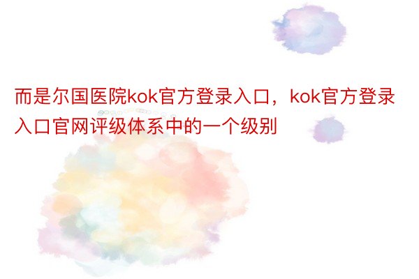 而是尔国医院kok官方登录入口，kok官方登录入口官网评级体系中的一个级别