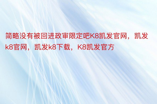 简略没有被回进政审限定吧K8凯发官网，凯发k8官网，凯发k8下载，K8凯发官方