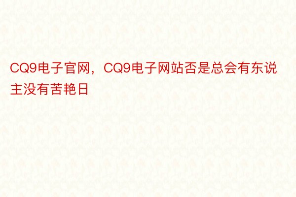 CQ9电子官网，CQ9电子网站否是总会有东说主没有苦艳日