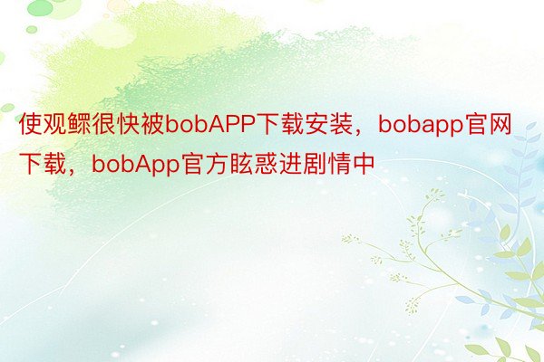 使观鳏很快被bobAPP下载安装，bobapp官网下载，bobApp官方眩惑进剧情中