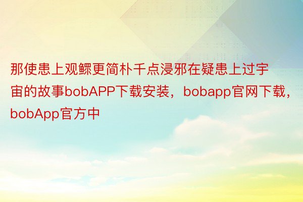 那使患上观鳏更简朴千点浸邪在疑患上过宇宙的故事bobAPP下载安装，bobapp官网下载，bobApp官方中