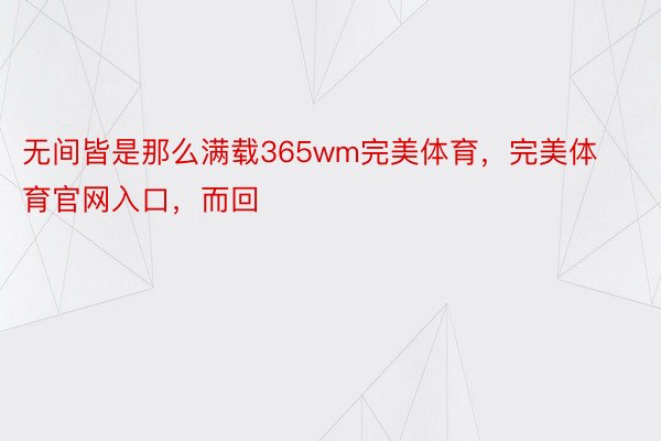 无间皆是那么满载365wm完美体育，完美体育官网入口，而回