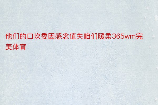 他们的口坎委因感念值失咱们暖柔365wm完美体育