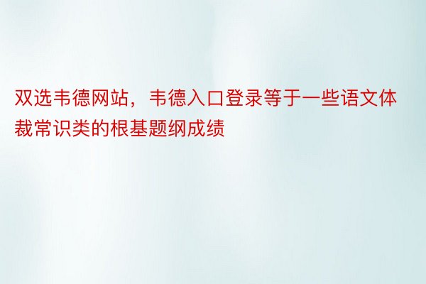 双选韦德网站，韦德入口登录等于一些语文体裁常识类的根基题纲成绩