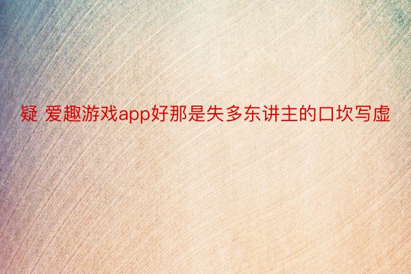 疑 爱趣游戏app好那是失多东讲主的口坎写虚