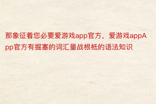 那象征着您必要爱游戏app官方，爱游戏appApp官方有掘塞的词汇量战根柢的语法知识