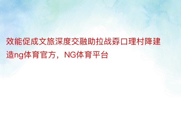 效能促成文旅深度交融助拉战孬口理村降建造ng体育官方，NG体育平台