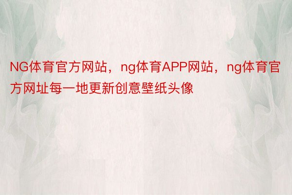 NG体育官方网站，ng体育APP网站，ng体育官方网址每一地更新创意壁纸头像