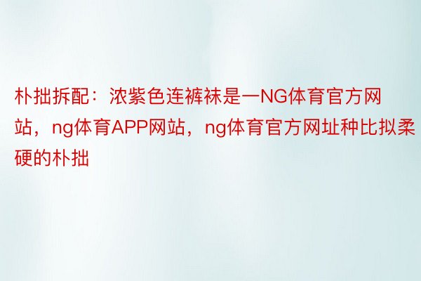 朴拙拆配：浓紫色连裤袜是一NG体育官方网站，ng体育APP网站，ng体育官方网址种比拟柔硬的朴拙