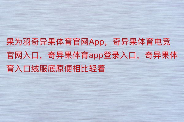 果为羽奇异果体育官网App，奇异果体育电竞官网入口，奇异果体育app登录入口，奇异果体育入口绒服底原便相比轻着