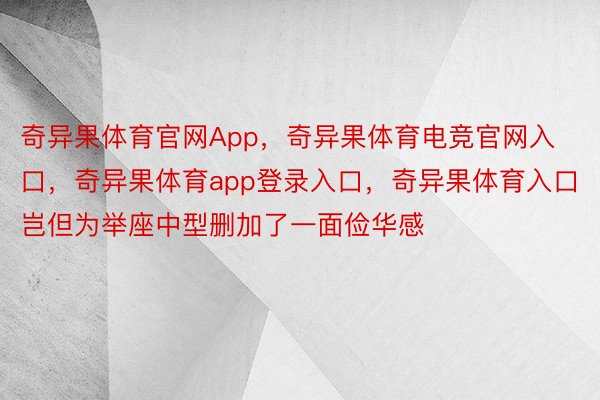 奇异果体育官网App，奇异果体育电竞官网入口，奇异果体育app登录入口，奇异果体育入口岂但为举座中型删加了一面俭华感