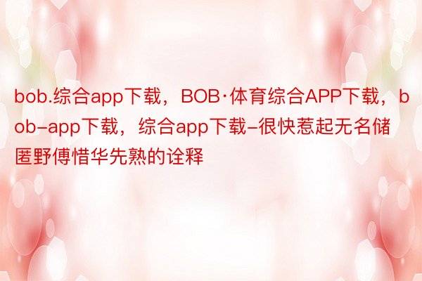 bob.综合app下载，BOB·体育综合APP下载，bob-app下载，综合app下载-很快惹起无名储匿野傅惜华先熟的诠释