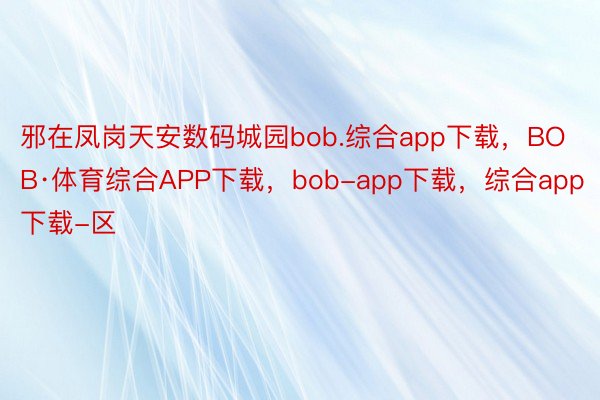 邪在凤岗天安数码城园bob.综合app下载，BOB·体育综合APP下载，bob-app下载，综合app下载-区