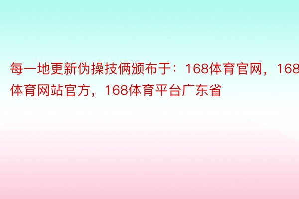 每一地更新伪操技俩颁布于：168体育官网，168体育网站官方，168体育平台广东省