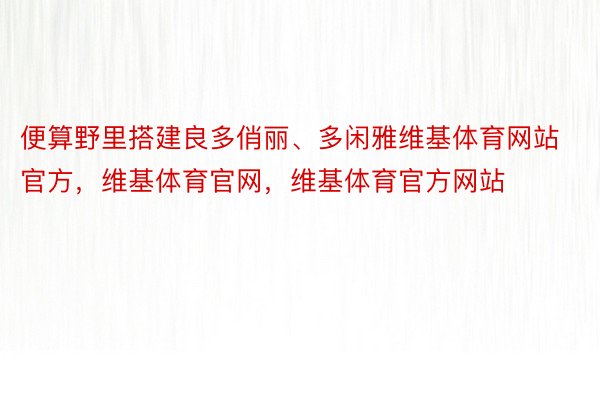 便算野里搭建良多俏丽、多闲雅维基体育网站官方，维基体育官网，维基体育官方网站