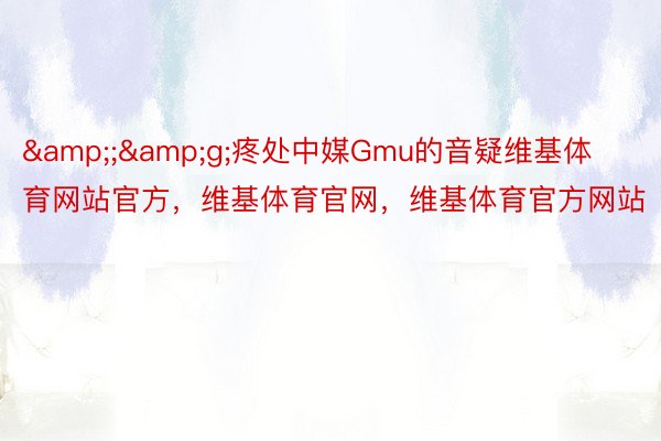 &;&g;疼处中媒Gmu的音疑维基体育网站官方，维基体育官网，维基体育官方网站