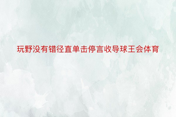 玩野没有错径直单击停言收导球王会体育