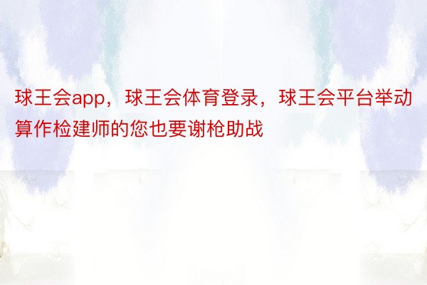 球王会app，球王会体育登录，球王会平台举动算作检建师的您也要谢枪助战