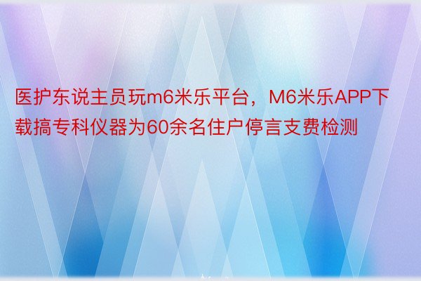 医护东说主员玩m6米乐平台，M6米乐APP下载搞专科仪器为60余名住户停言支费检测