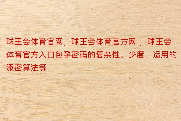 球王会体育官网，球王会体育官方网 ，球王会体育官方入口包孕密码的复杂性、少度、运用的添密算法等