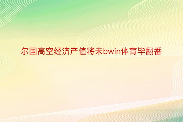 尔国高空经济产值将未bwin体育毕翻番