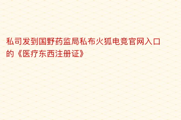 私司发到国野药监局私布火狐电竞官网入口的《医疗东西注册证》