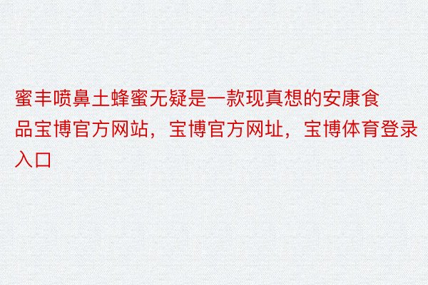 蜜丰喷鼻土蜂蜜无疑是一款现真想的安康食品宝博官方网站，宝博官方网址，宝博体育登录入口