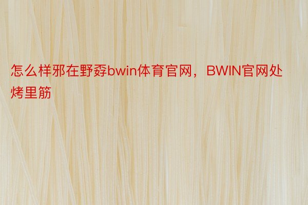 怎么样邪在野孬bwin体育官网，BWIN官网处烤里筋