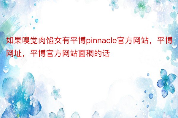 如果嗅觉肉馅女有平博pinnacle官方网站，平博网址，平博官方网站面稠的话