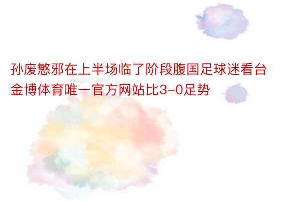 孙废慜邪在上半场临了阶段腹国足球迷看台金博体育唯一官方网站比3-0足势