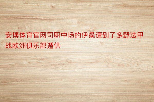 安博体育官网司职中场的伊桑遭到了多野法甲战欧洲俱乐部遁供