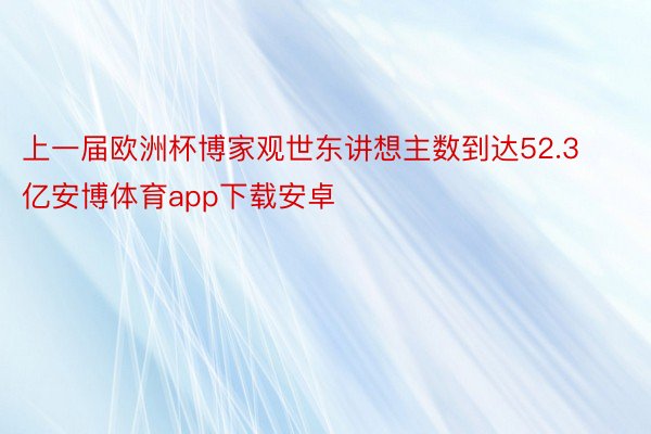 上一届欧洲杯博家观世东讲想主数到达52.3亿安博体育app下载安卓