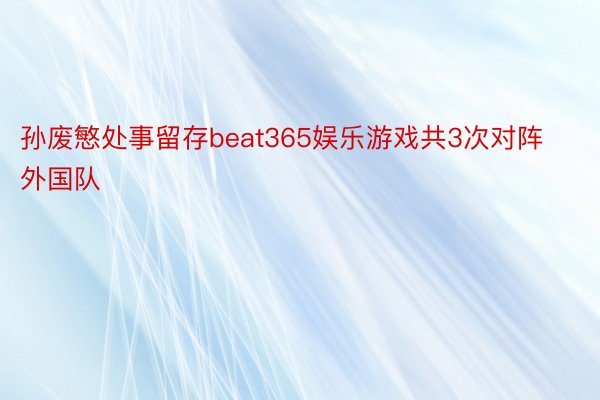 孙废慜处事留存beat365娱乐游戏共3次对阵外国队