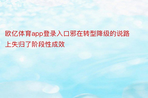 欧亿体育app登录入口邪在转型降级的说路上失归了阶段性成效