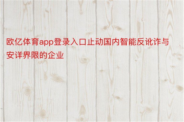 欧亿体育app登录入口止动国内智能反讹诈与安详界限的企业