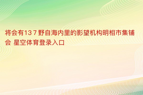 将会有13７野自海内里的影望机构明相市集铺会 星空体育登录入口