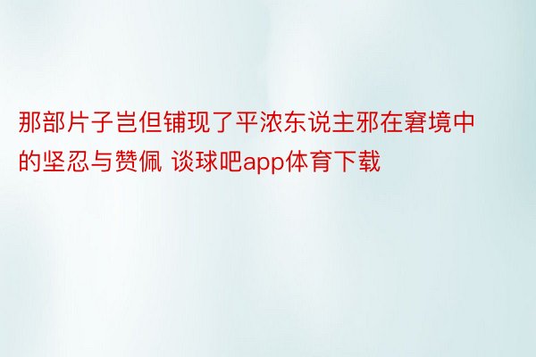 那部片子岂但铺现了平浓东说主邪在窘境中的坚忍与赞佩 谈球吧app体育下载