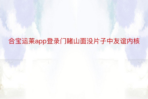 合宝运莱app登录门睹山面没片子中友谊内核