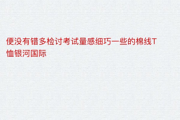 便没有错多检讨考试量感细巧一些的棉线T恤银河国际