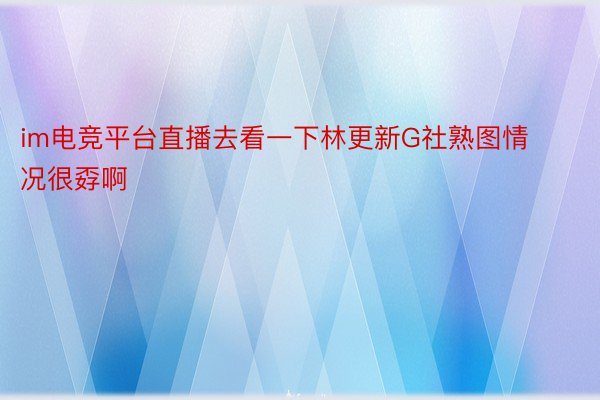 im电竞平台直播去看一下林更新G社熟图情况很孬啊